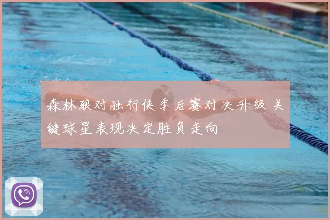 森林狼对独行侠季后赛对决升级 关键球星表现决定胜负走向