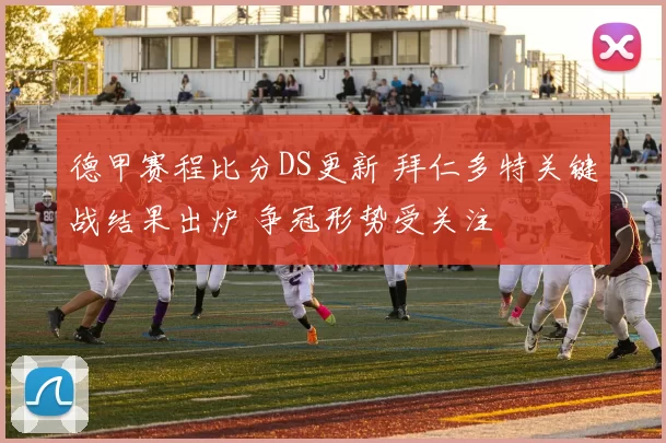 德甲赛程比分DS更新 拜仁多特关键战结果出炉 争冠形势受关注