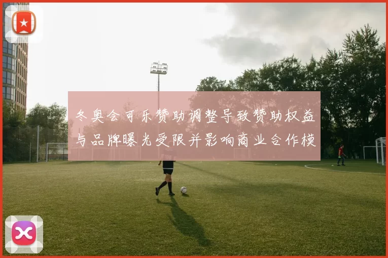冬奥会可乐赞助调整导致赞助权益与品牌曝光受限并影响商业合作模式