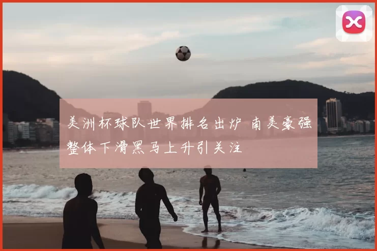 美洲杯球队世界排名出炉 南美豪强整体下滑黑马上升引关注