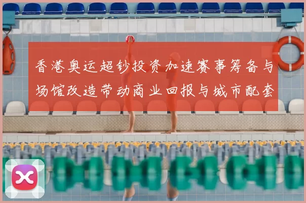 香港奥运超钞投资加速赛事筹备与场馆改造带动商业回报与城市配套观察