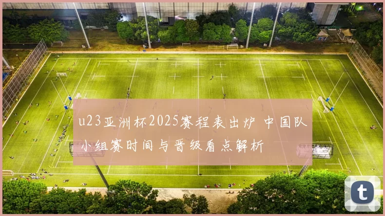 u23亚洲杯2025赛程表出炉 中国队小组赛时间与晋级看点解析
