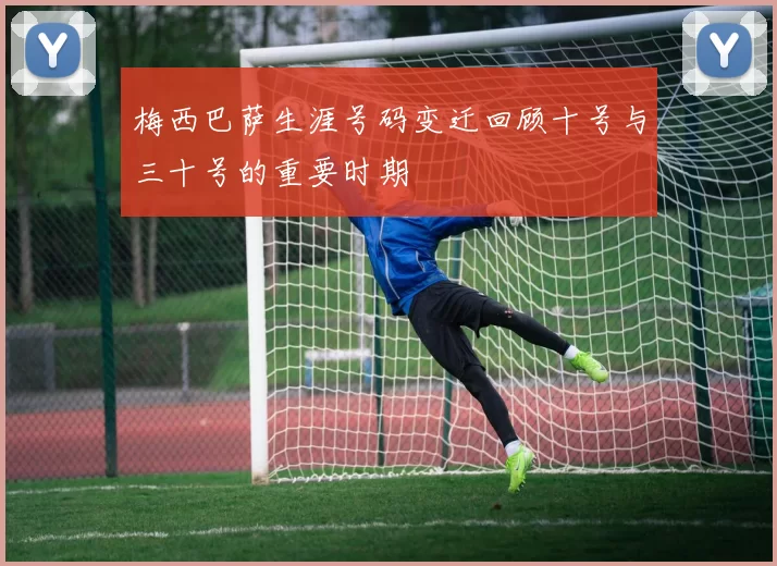 梅西巴萨生涯号码变迁回顾十号与三十号的重要时期