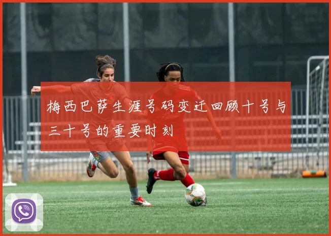 梅西巴萨生涯号码变迁回顾十号与三十号的重要时刻