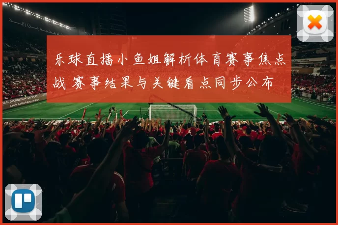 乐球直播小鱼姐解析体育赛事焦点战 赛事结果与关键看点同步公布