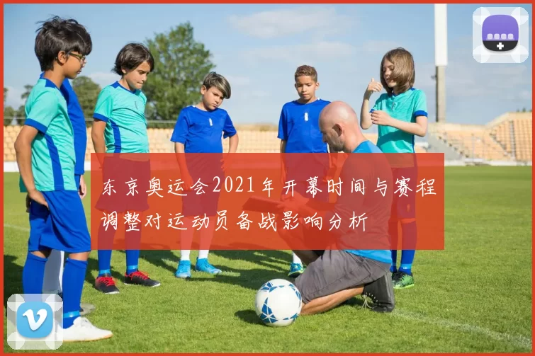 东京奥运会2021年开幕时间与赛程调整对运动员备战影响分析