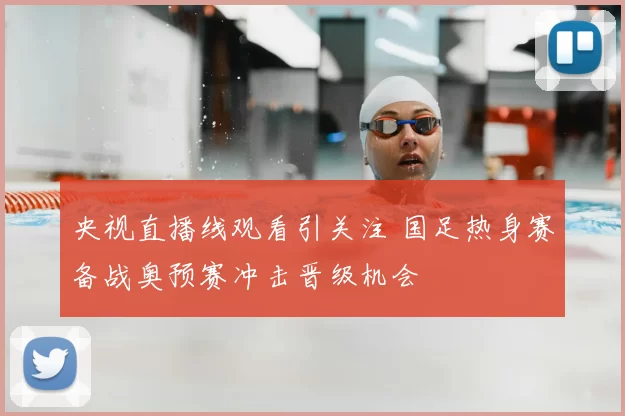 央视直播线观看引关注 国足热身赛备战奥预赛冲击晋级机会