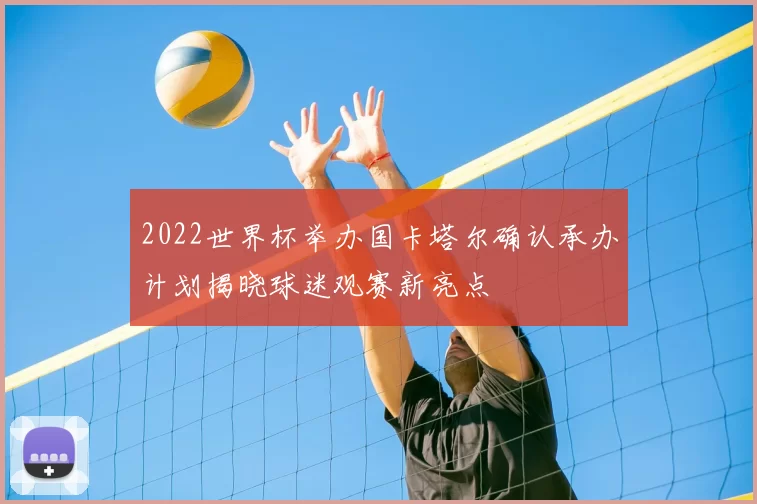 2022世界杯举办国卡塔尔确认承办计划揭晓球迷观赛新亮点