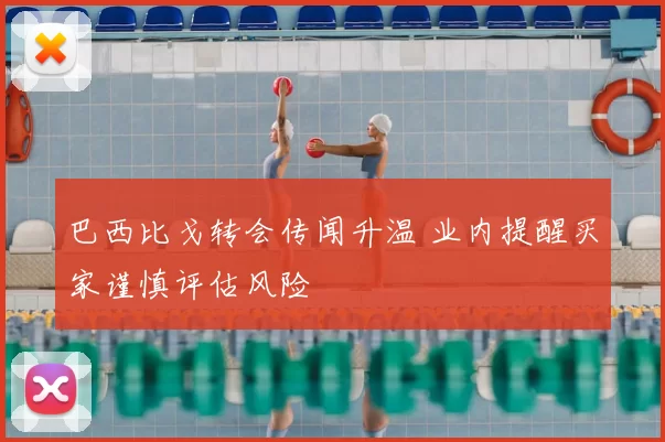 巴西比戈转会传闻升温 业内提醒买家谨慎评估风险