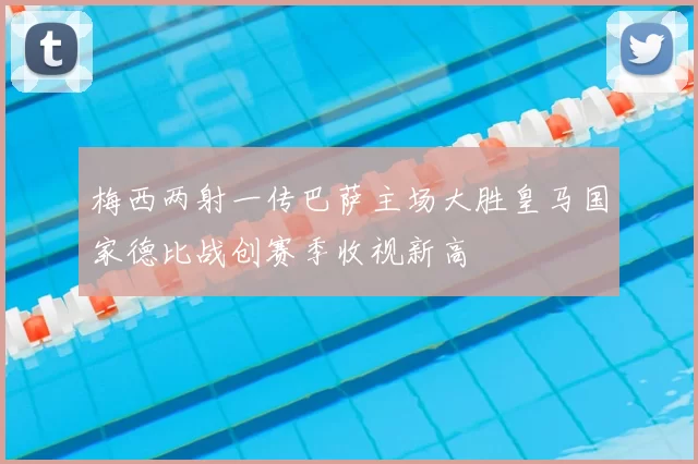梅西两射一传巴萨主场大胜皇马国家德比战创赛季收视新高