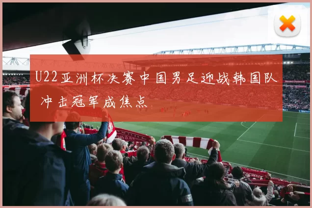 U22亚洲杯决赛中国男足迎战韩国队 冲击冠军成焦点