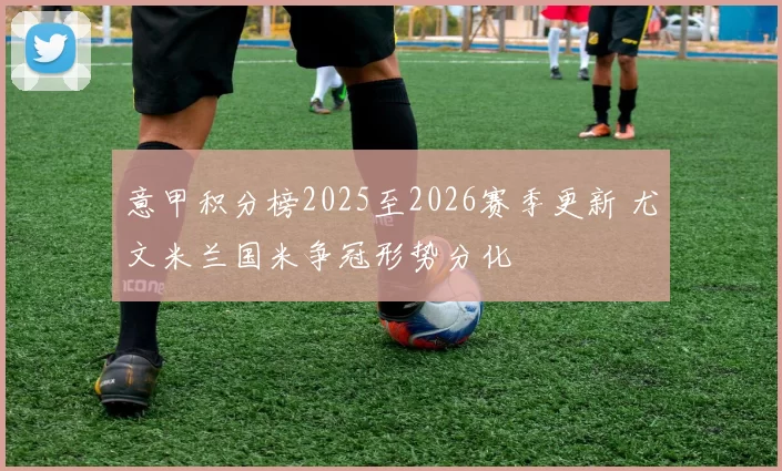 意甲积分榜2025至2026赛季更新 尤文米兰国米争冠形势分化