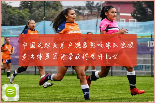 中国足球关系户现象影响球队选拔多名球员因背景获得晋升机会