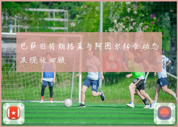 巴萨旧将朗格莱与阿图尔转会动态及现状回顾