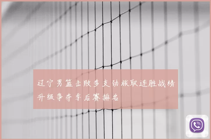 辽宁男篮击败多支劲旅取连胜战绩升级争夺季后赛排名