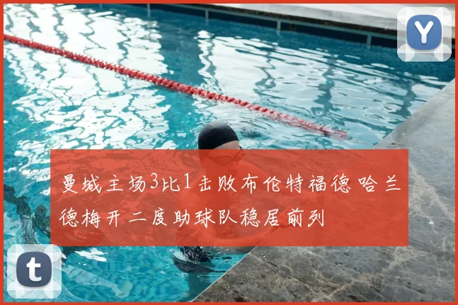 曼城主场3比1击败布伦特福德 哈兰德梅开二度助球队稳居前列