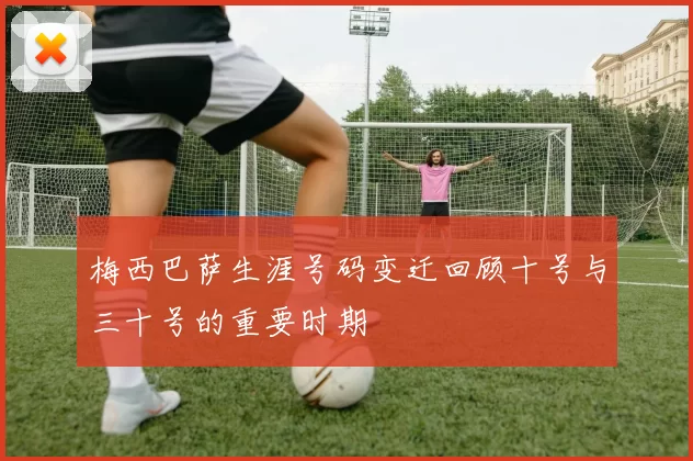 梅西巴萨生涯号码变迁回顾十号与三十号的重要时期