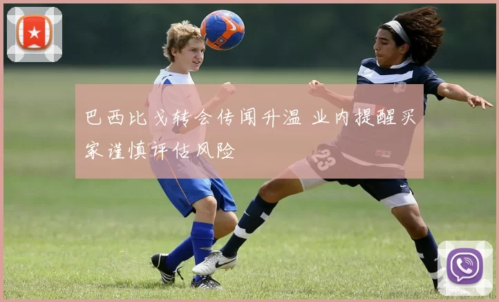 巴西比戈转会传闻升温 业内提醒买家谨慎评估风险