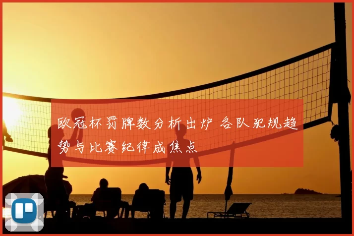 欧冠杯罚牌数分析出炉 各队犯规趋势与比赛纪律成焦点