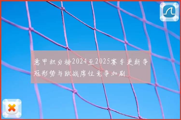 意甲积分榜2024至2025赛季更新争冠形势与欧战席位竞争加剧