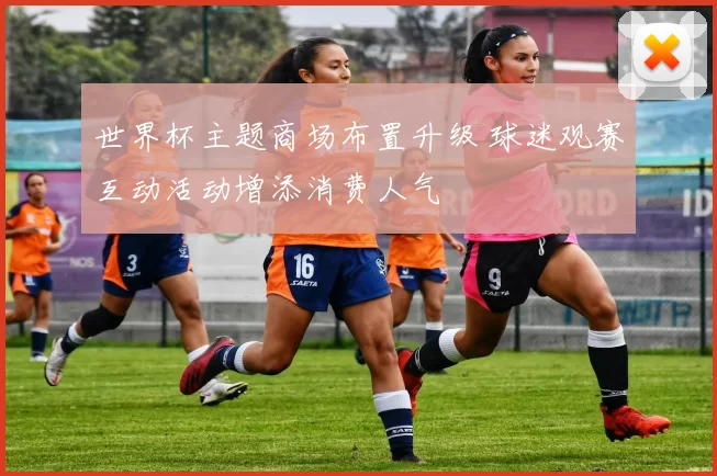 世界杯主题商场布置升级 球迷观赛互动活动增添消费人气