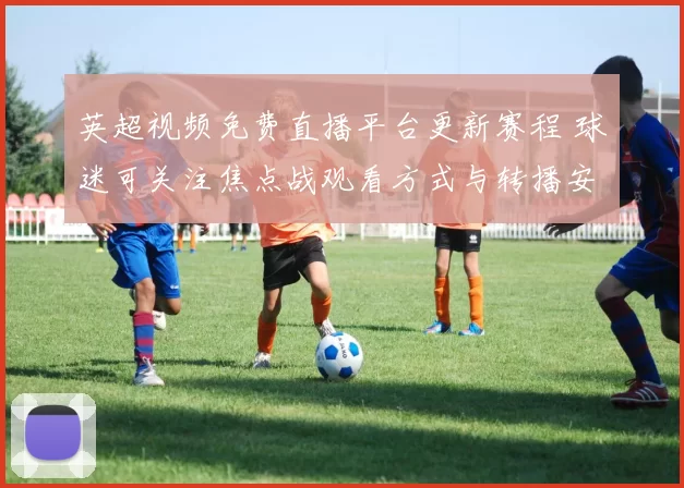 英超视频免费直播平台更新赛程 球迷可关注焦点战观看方式与转播安排