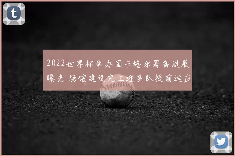 2022世界杯举办国卡塔尔筹备进展曝光 场馆建设完工迎多队提前适应气候